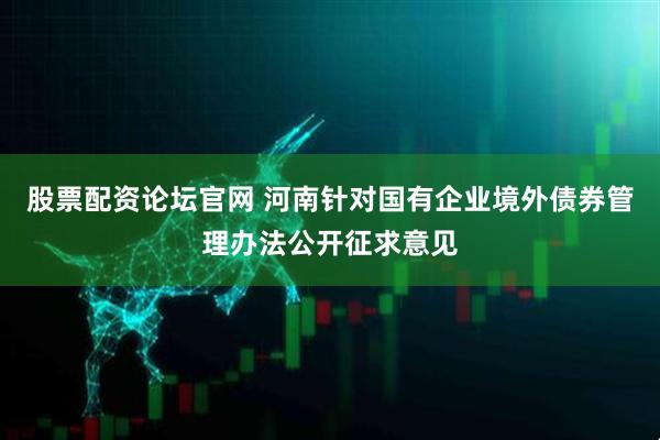 股票配资论坛官网 河南针对国有企业境外债券管理办法公开征求意见