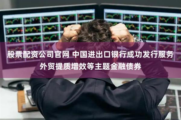 股票配资公司官网 中国进出口银行成功发行服务外贸提质增效等主题金融债券