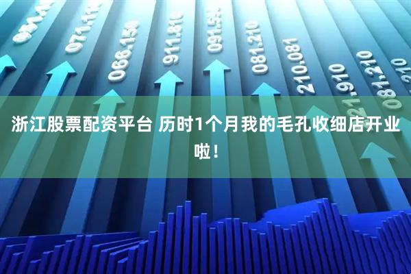 浙江股票配资平台 历时1个月我的毛孔收细店开业啦！