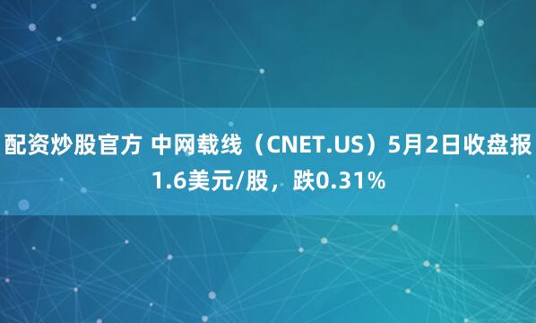 配资炒股官方 中网载线（CNET.US）5月2日收盘报1.6美元/股，跌0.31%