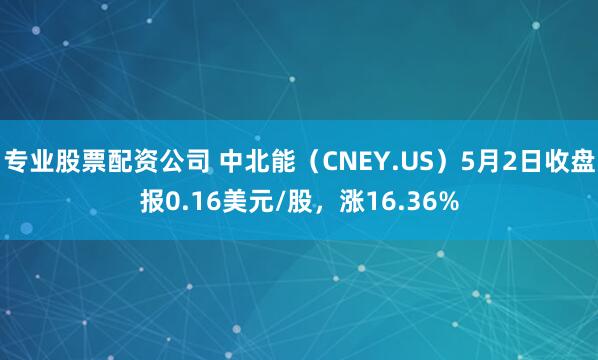 专业股票配资公司 中北能（CNEY.US）5月2日收盘报0.16美元/股，涨16.36%
