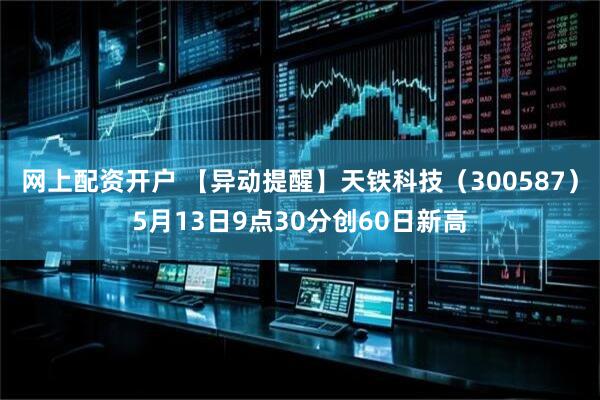 网上配资开户 【异动提醒】天铁科技（300587）5月13日9点30分创60日新高