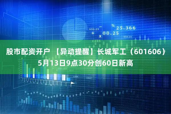 股市配资开户 【异动提醒】长城军工（601606）5月13日9点30分创60日新高