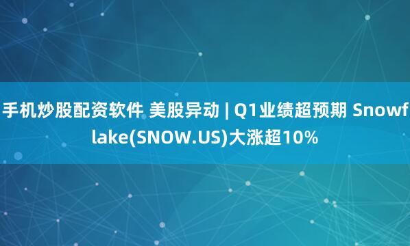 手机炒股配资软件 美股异动 | Q1业绩超预期 Snowflake(SNOW.US)大涨超10%
