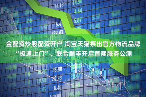 金配资炒股配资开户 淘宝天猫祭出官方物流品牌“极速上门”，联合顺丰开启首期服务公测
