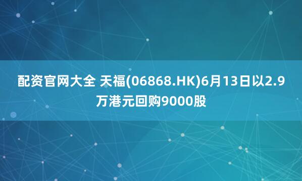 配资官网大全 天福(06868.HK)6月13日以2.9万港元回购9000股