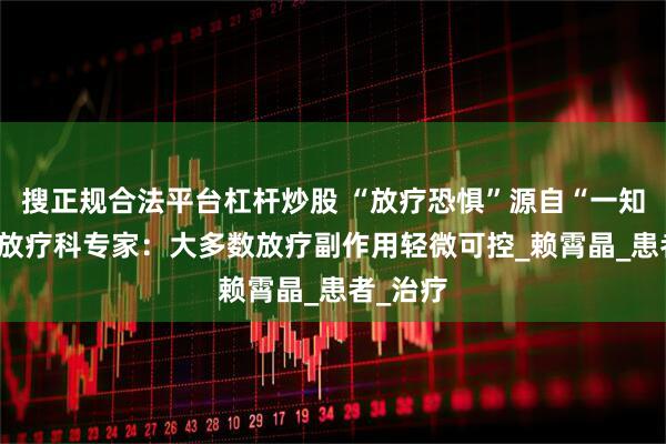 搜正规合法平台杠杆炒股 “放疗恐惧”源自“一知半解” 放疗科专家：大多数放疗副作用轻微可控_赖霄晶_患者_治疗