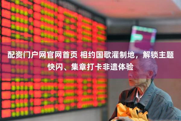 配资门户网官网首页 相约国歌灌制地，解锁主题快闪、集章打卡非遗体验