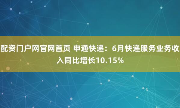 配资门户网官网首页 申通快递：6月快递服务业务收入同比增长10.15%