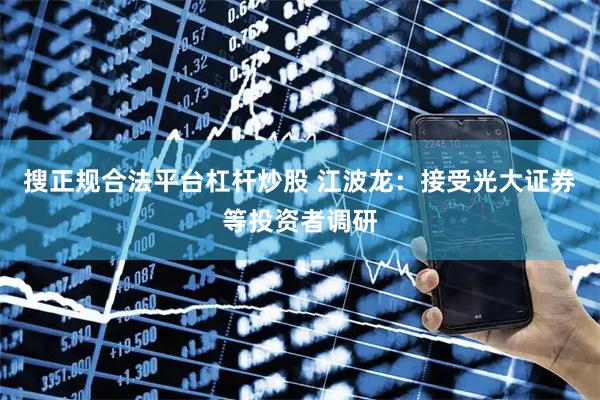 搜正规合法平台杠杆炒股 江波龙：接受光大证券等投资者调研