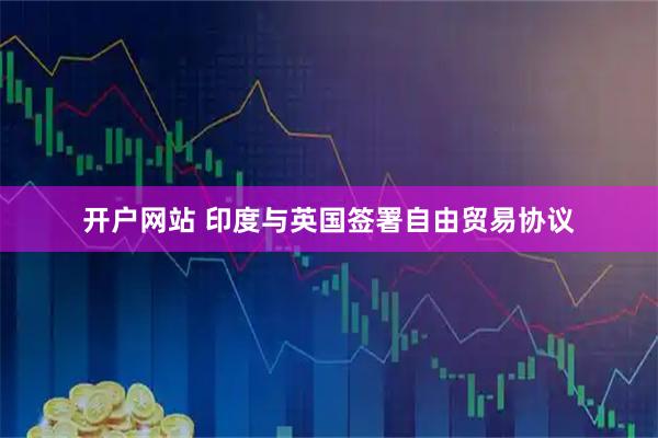开户网站 印度与英国签署自由贸易协议