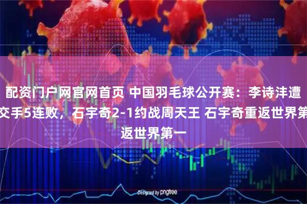 配资门户网官网首页 中国羽毛球公开赛：李诗沣遭遇交手5连败，石宇奇2-1约战周天王 石宇奇重返世界第一
