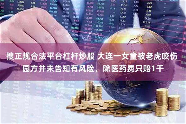 搜正规合法平台杠杆炒股 大连一女童被老虎咬伤 园方并未告知有风险，除医药费只赔1千