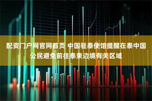 配资门户网官网首页 中国驻泰使馆提醒在泰中国公民避免前往泰柬边境有关区域