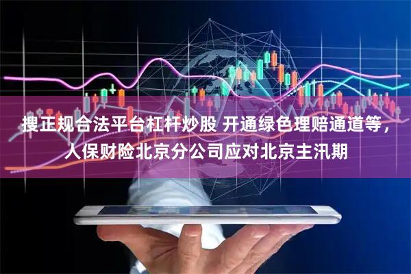 搜正规合法平台杠杆炒股 开通绿色理赔通道等，人保财险北京分公司应对北京主汛期