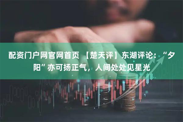 配资门户网官网首页 【楚天评】东湖评论：“夕阳”亦可扬正气，人间处处见星光