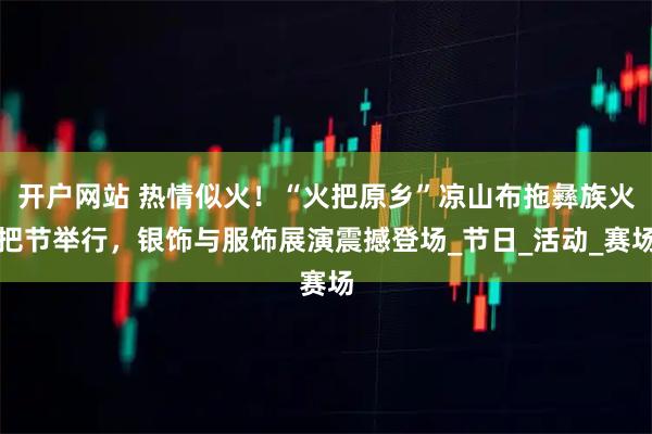 开户网站 热情似火！“火把原乡”凉山布拖彝族火把节举行，银饰与服饰展演震撼登场_节日_活动_赛场