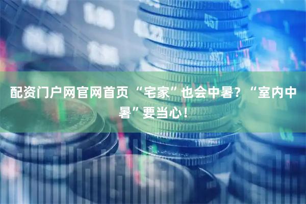 配资门户网官网首页 “宅家”也会中暑？“室内中暑”要当心！