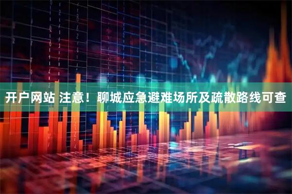开户网站 注意！聊城应急避难场所及疏散路线可查