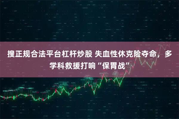 搜正规合法平台杠杆炒股 失血性休克险夺命，多学科救援打响“保胃战”