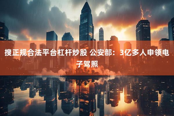 搜正规合法平台杠杆炒股 公安部：3亿多人申领电子驾照