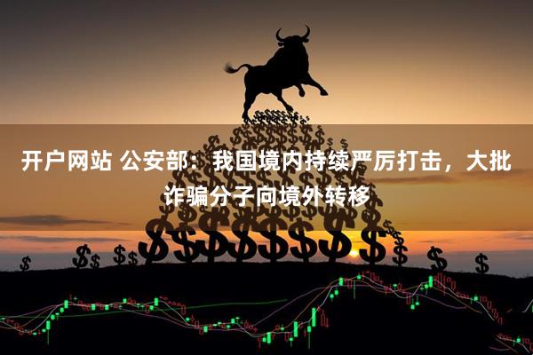 开户网站 公安部：我国境内持续严厉打击，大批诈骗分子向境外转移