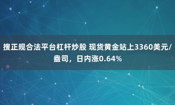 搜正规合法平台杠杆炒股 现货黄金站上3360美元/盎司，日内涨0.64%