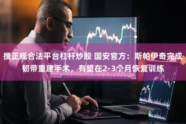 搜正规合法平台杠杆炒股 国安官方：斯帕伊奇完成韧带重建手术，有望在2-3个月恢复训练