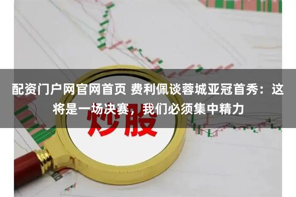 配资门户网官网首页 费利佩谈蓉城亚冠首秀：这将是一场决赛，我们必须集中精力