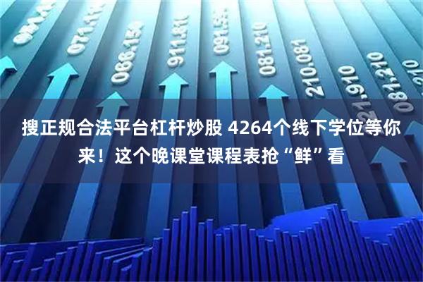 搜正规合法平台杠杆炒股 4264个线下学位等你来！这个晚课堂课程表抢“鲜”看