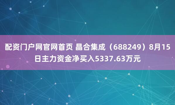 配资门户网官网首页 晶合集成（688249）8月15日主力资金净买入5337.63万元
