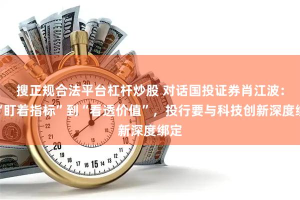 搜正规合法平台杠杆炒股 对话国投证券肖江波：从“盯着指标”到“看透价值”，投行要与科技创新深度绑定