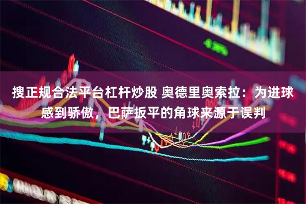 搜正规合法平台杠杆炒股 奥德里奥索拉：为进球感到骄傲，巴萨扳平的角球来源于误判