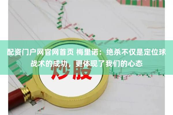 配资门户网官网首页 梅里诺：绝杀不仅是定位球战术的成功，更体现了我们的心态