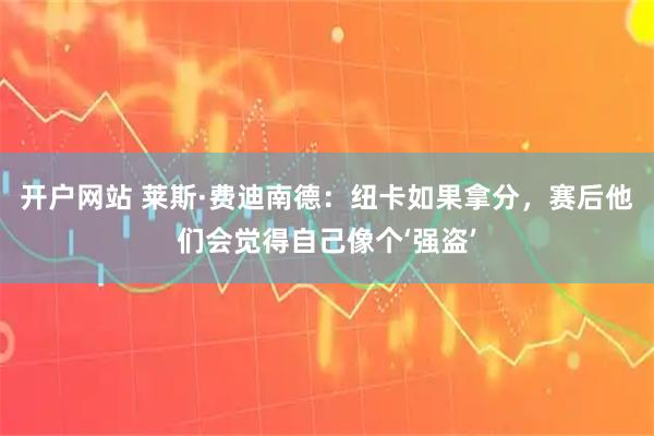 开户网站 莱斯·费迪南德：纽卡如果拿分，赛后他们会觉得自己像个‘强盗’