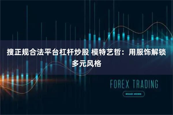 搜正规合法平台杠杆炒股 模特艺哲：用服饰解锁多元风格