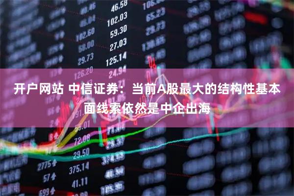开户网站 中信证券:当前A股最大的结构性基本面线索依然是中企出海