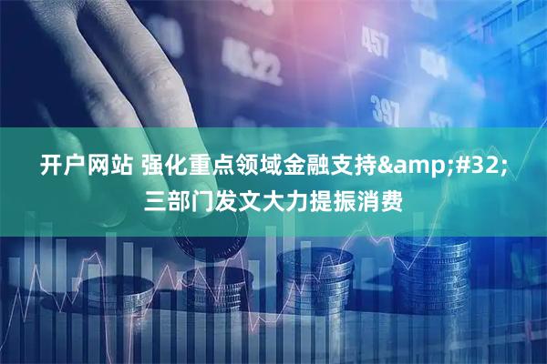 开户网站 强化重点领域金融支持 三部门发文大力提振消费