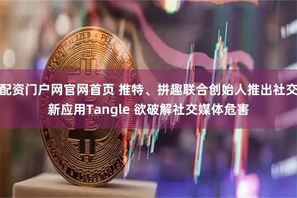 配资门户网官网首页 推特、拼趣联合创始人推出社交新应用Tangle 欲破解社交媒体危害