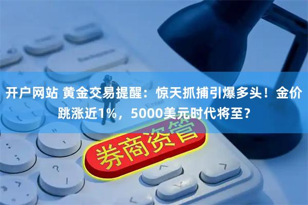 开户网站 黄金交易提醒：惊天抓捕引爆多头！金价跳涨近1%，5000美元时代将至？