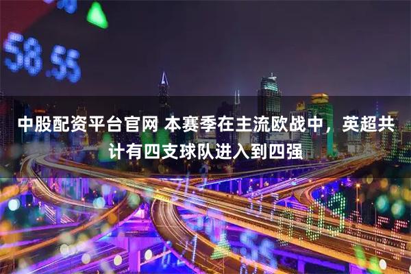 中股配资平台官网 本赛季在主流欧战中，英超共计有四支球队进入到四强