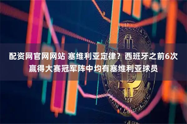 配资网官网网站 塞维利亚定律？西班牙之前6次赢得大赛冠军阵中均有塞维利亚球员