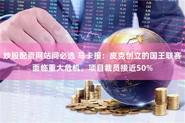 炒股配资网站问必选 马卡报：皮克创立的国王联赛面临重大危机，项目裁员接近50%