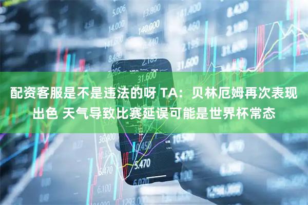 配资客服是不是违法的呀 TA：贝林厄姆再次表现出色 天气导致比赛延误可能是世界杯常态