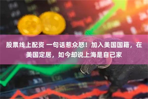股票线上配资 一句话惹众怒！加入美国国籍，在美国定居，如今却说上海是自己家