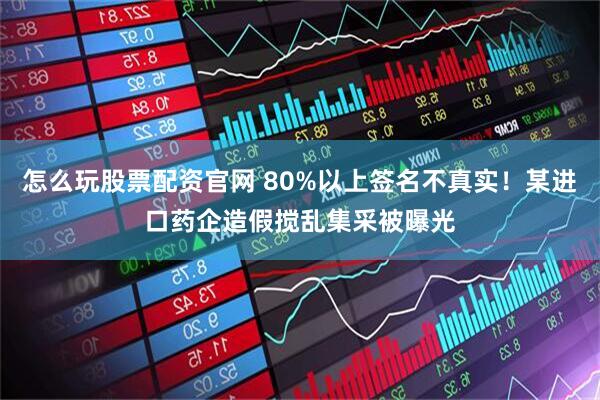 怎么玩股票配资官网 80%以上签名不真实！某进口药企造假搅乱集采被曝光