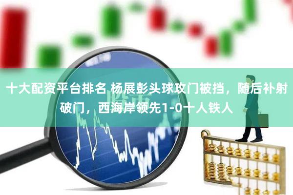 十大配资平台排名 杨展彭头球攻门被挡，随后补射破门，西海岸领先1-0十人铁人