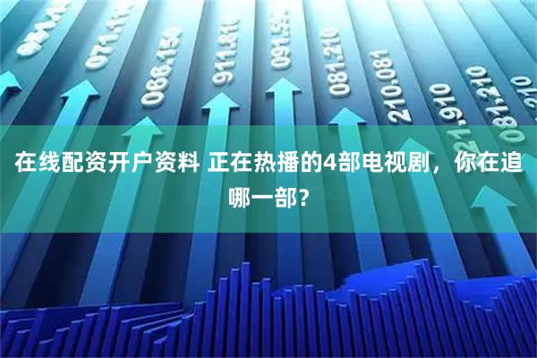 在线配资开户资料 正在热播的4部电视剧，你在追哪一部？