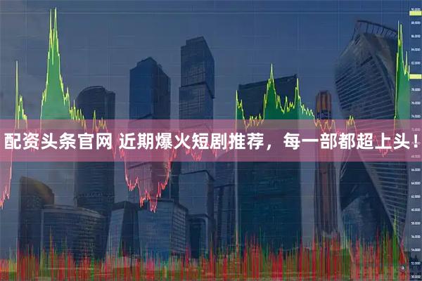 配资头条官网 近期爆火短剧推荐，每一部都超上头！