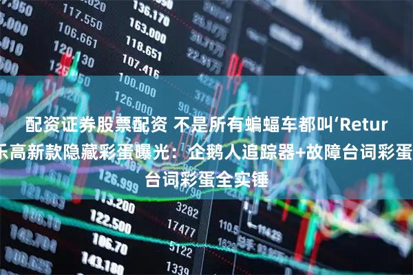 配资证券股票配资 不是所有蝙蝠车都叫‘Returns’！乐高新款隐藏彩蛋曝光：企鹅人追踪器+故障台词彩蛋全实锤
